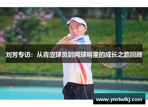 刘芳专访：从青涩球员到网球明星的成长之路回顾