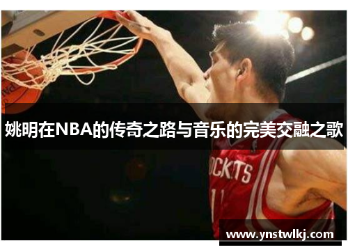 姚明在NBA的传奇之路与音乐的完美交融之歌