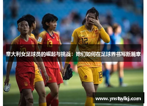 意大利女足球员的崛起与挑战：她们如何在足球界书写新篇章