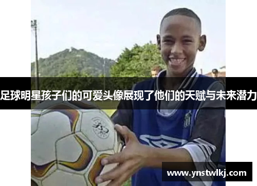 足球明星孩子们的可爱头像展现了他们的天赋与未来潜力