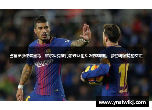 巴塞罗那逆袭皇马，维尔贝克破门带领队伍3-2逆转取胜：梦想与激情的交汇