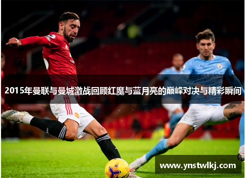 2015年曼联与曼城激战回顾红魔与蓝月亮的巅峰对决与精彩瞬间