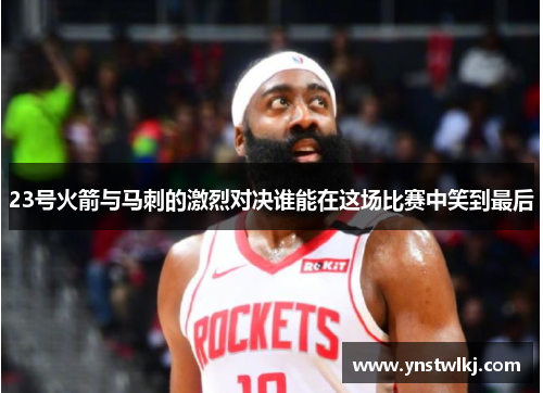 23号火箭与马刺的激烈对决谁能在这场比赛中笑到最后