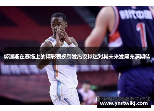 努涅斯在赛场上的精彩表现引发热议球迷对其未来发展充满期待