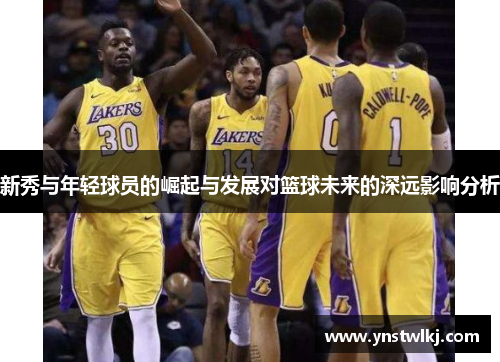 新秀与年轻球员的崛起与发展对篮球未来的深远影响分析
