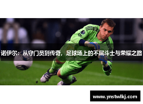 诺伊尔：从守门员到传奇，足球场上的不屈斗士与荣耀之路