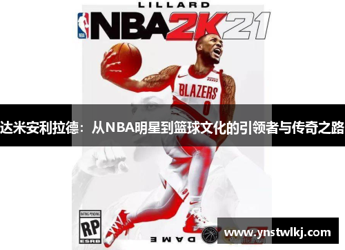 达米安利拉德：从NBA明星到篮球文化的引领者与传奇之路